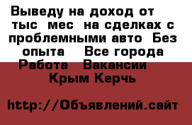 Выведу на доход от 400 тыс./мес. на сделках с проблемными авто. Без опыта. - Все города Работа » Вакансии   . Крым,Керчь